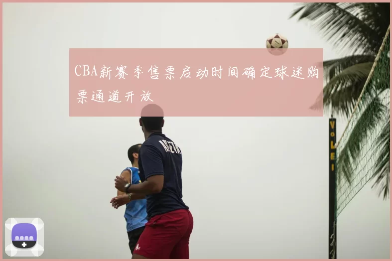 CBA新赛季售票启动时间确定球迷购票通道开放