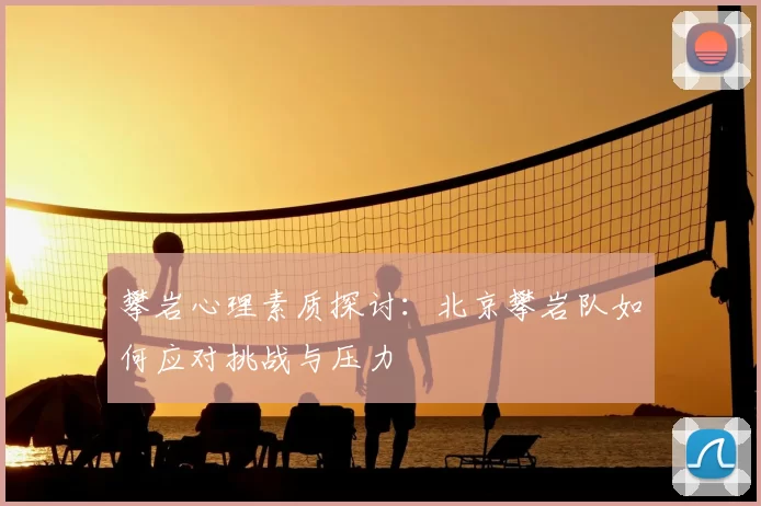 攀岩心理素质探讨：北京攀岩队如何应对挑战与压力