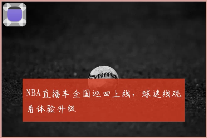 NBA直播车全国巡回上线，球迷线观看体验升级