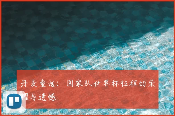 丹麦童话：国家队世界杯征程的荣耀与遗憾