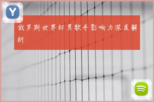 俄罗斯世界杯男歌手影响力深度解析