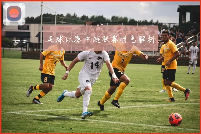 足球比赛中超联赛特色解析