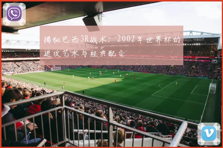 揭秘巴西3R战术:2002年世界杯的进攻艺术与经典配合