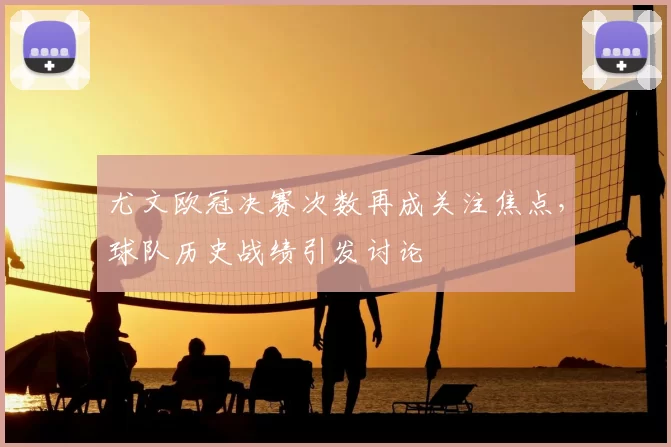 尤文欧冠决赛次数再成关注焦点，球队历史战绩引发讨论