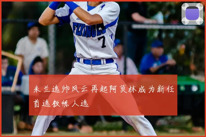 米兰选帅风云再起阿莫林成为新任首选教练人选