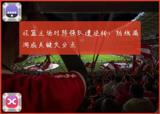 辽篮主场对阵强队遭逆转，防线漏洞成关键失分点