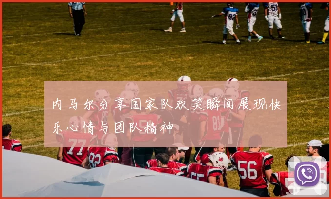 内马尔分享国家队欢笑瞬间展现快乐心情与团队精神
