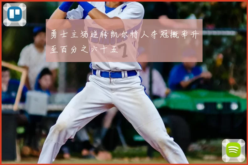 勇士主场逆转凯尔特人夺冠概率升至百分之六十五