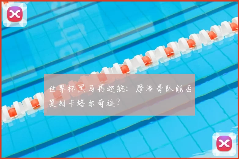 世界杯黑马再起航：摩洛哥队能否复刻卡塔尔奇迹？