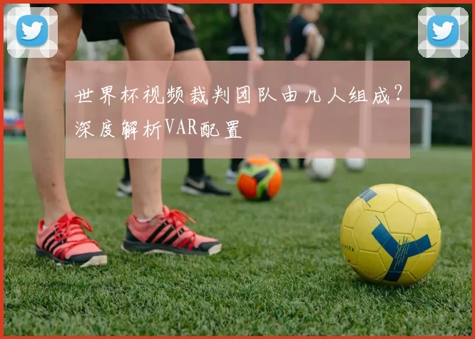 世界杯视频裁判团队由几人组成？深度解析VAR配置