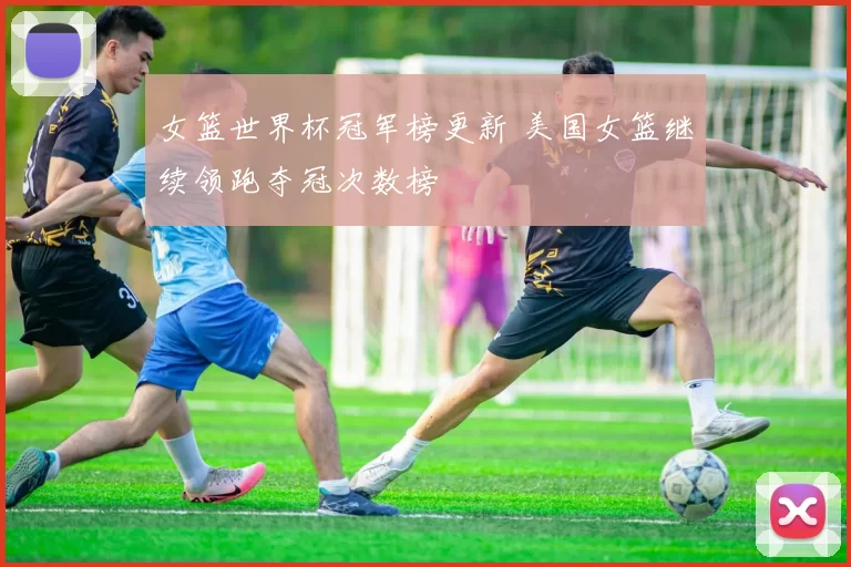 女篮世界杯冠军榜更新 美国女篮继续领跑夺冠次数榜