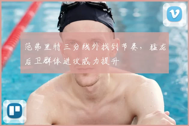 范弗里特三分线外找到节奏，猛龙后卫群体进攻威力提升