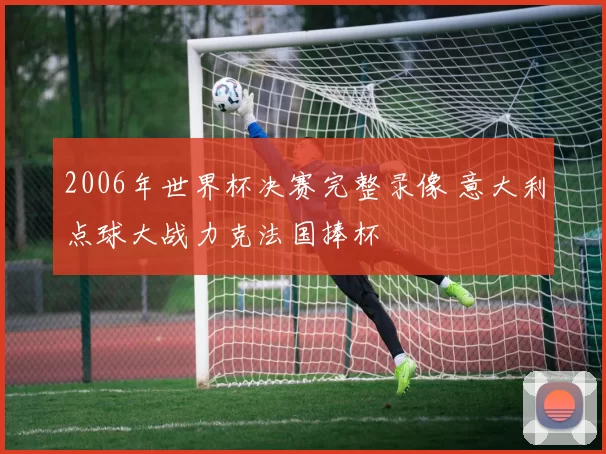 2006年世界杯决赛完整录像 意大利点球大战力克法国捧杯