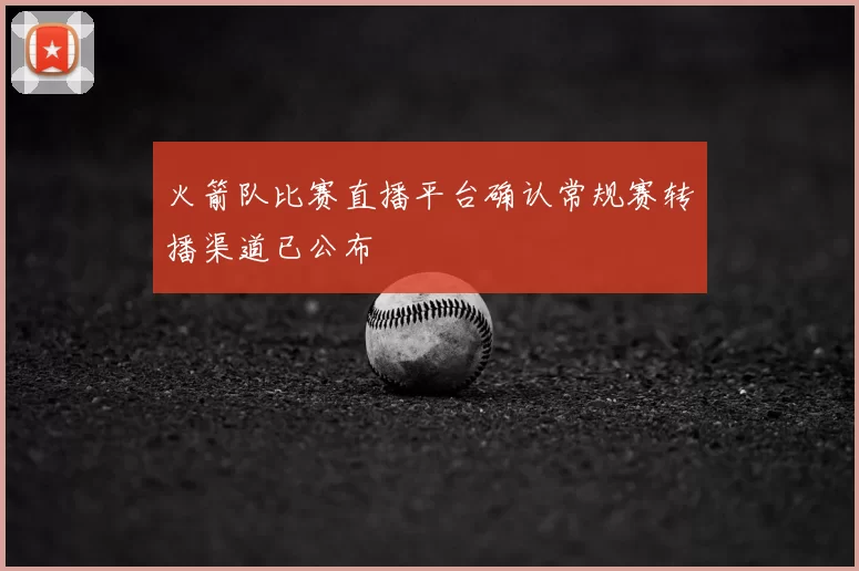 火箭队比赛直播平台确认常规赛转播渠道已公布