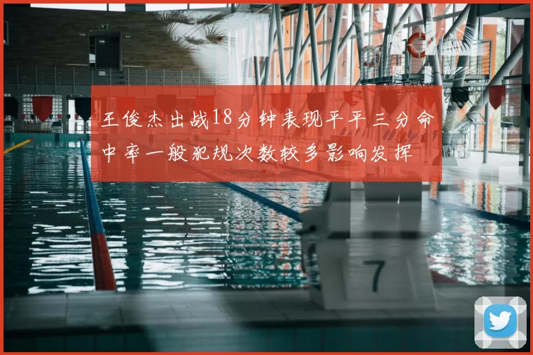 王俊杰出战18分钟表现平平三分命中率一般犯规次数较多影响发挥