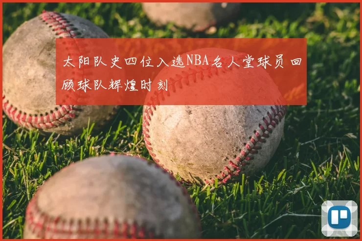 太阳队史四位入选NBA名人堂球员回顾球队辉煌时刻