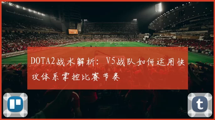 DOTA2战术解析：V5战队如何运用快攻体系掌控比赛节奏