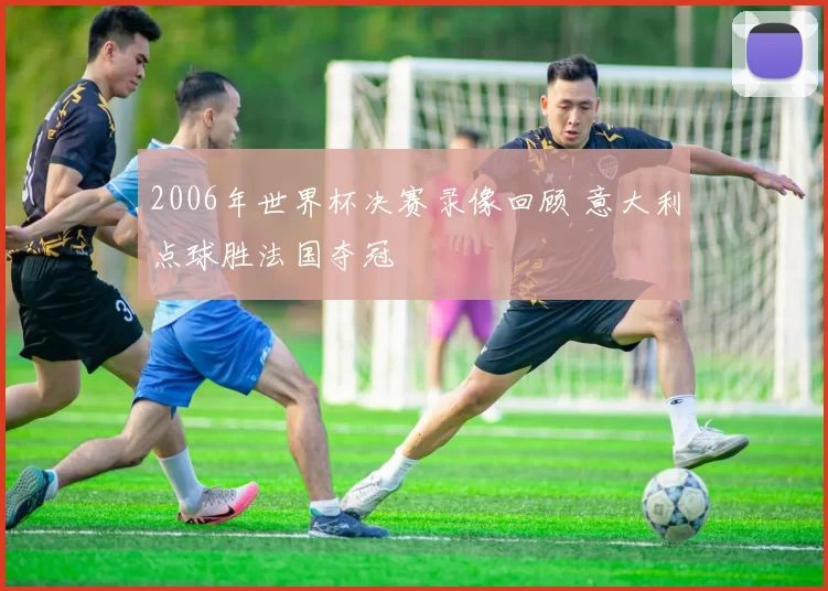 2006年世界杯决赛录像回顾 意大利点球胜法国夺冠
