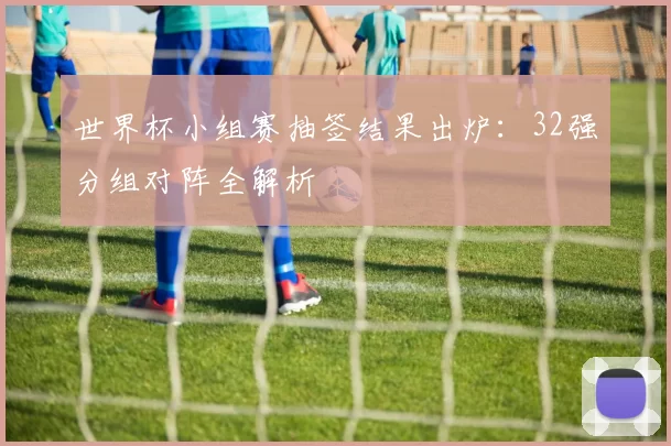 世界杯小组赛抽签结果出炉:32强分组对阵全解析