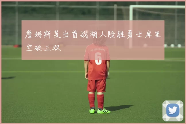 詹姆斯复出首战湖人险胜勇士库里空砍三双
