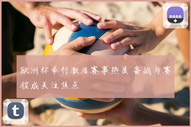 欧洲杯举行激活赛事热度 备战与赛程成关注焦点
