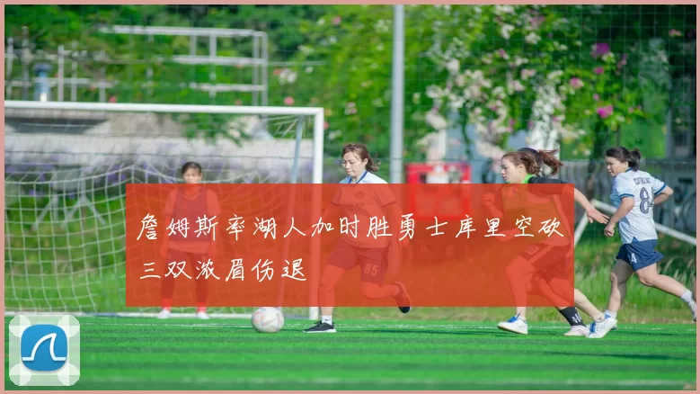 詹姆斯率湖人加时胜勇士库里空砍三双浓眉伤退