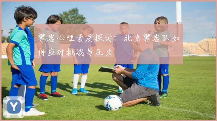 攀岩心理素质探讨：北京攀岩队如何应对挑战与压力