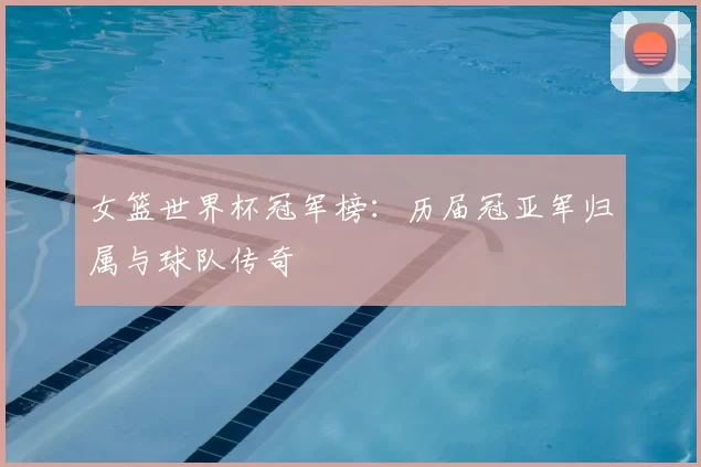 女篮世界杯冠军榜：历届冠亚军归属与球队传奇