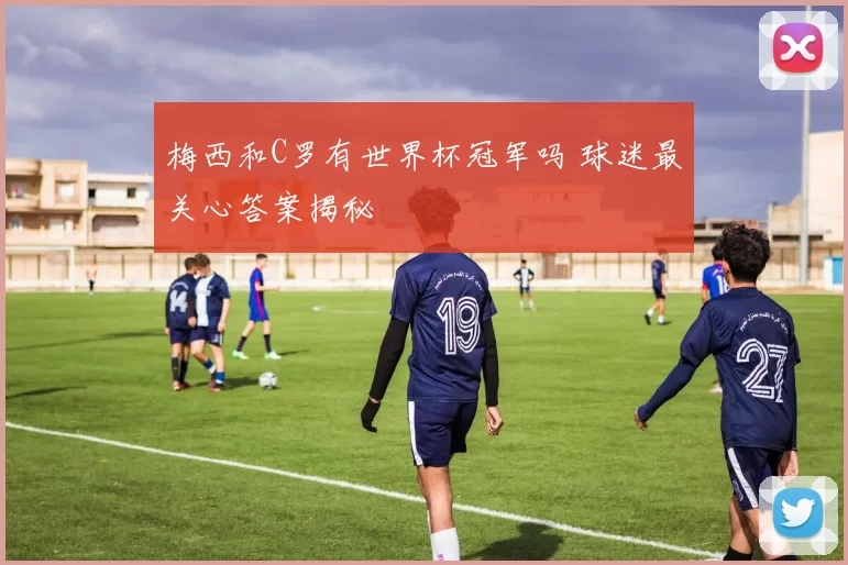 梅西和C罗有世界杯冠军吗 球迷最关心答案揭秘