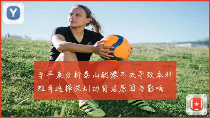 李平康分析泰山犹豫不决导致本科维奇选择深圳的背后原因与影响