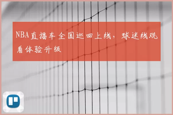 NBA直播车全国巡回上线，球迷线观看体验升级