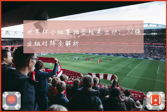 世界杯小组赛抽签结果出炉:32强分组对阵全解析
