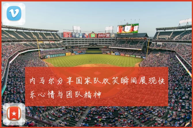 内马尔分享国家队欢笑瞬间展现快乐心情与团队精神