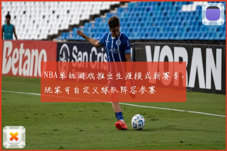 NBA单机游戏推出生涯模式新赛季，玩家可自定义球队阵容参赛