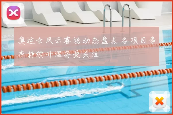 奥运会风云赛场动态盘点 各项目争夺持续升温备受关注