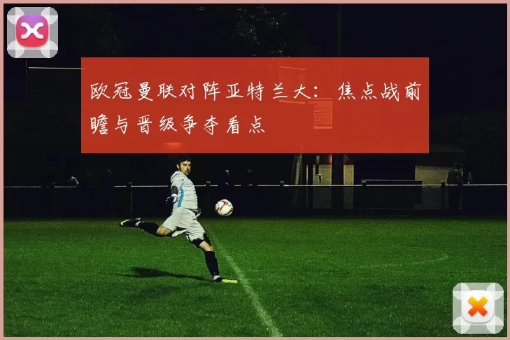 欧冠曼联对阵亚特兰大:焦点战前瞻与晋级争夺看点