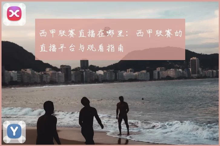西甲联赛直播在哪里：西甲联赛的直播平台与观看指南