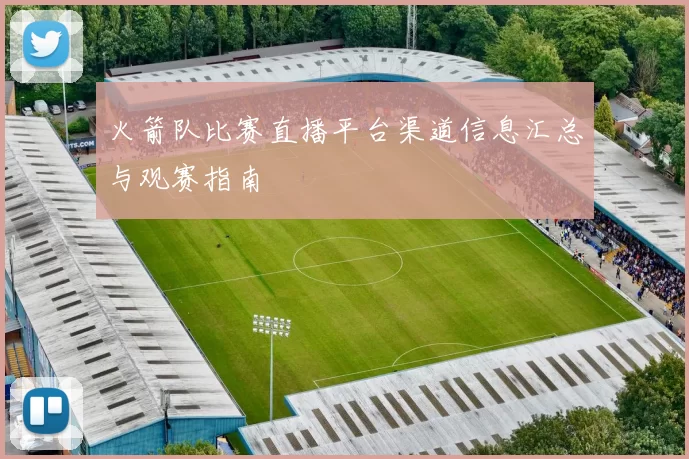 火箭队比赛直播平台渠道信息汇总与观赛指南