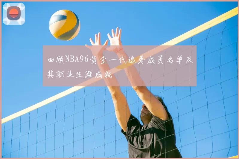 回顾NBA96黄金一代选秀成员名单及其职业生涯成就