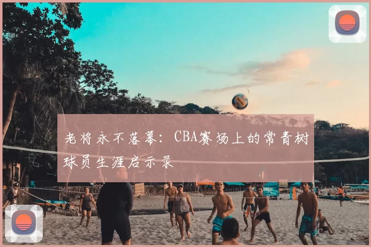 老将永不落幕：CBA赛场上的常青树球员生涯启示录