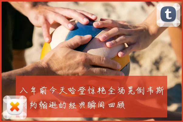八年前今天哈登惊艳全场晃倒韦斯利约翰逊的经典瞬间回顾