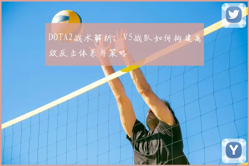 DOTA2战术解析：V5战队如何构建高效反击体系与策略