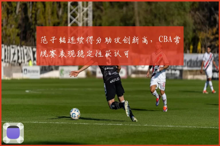 范子铭连续得分助攻创新高，CBA常规赛表现稳定性获认可