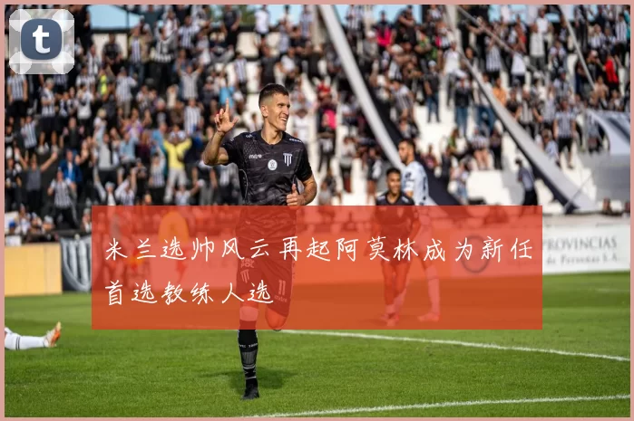 米兰选帅风云再起阿莫林成为新任首选教练人选
