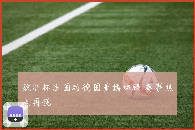 欧洲杯法国对德国重播回顾 赛事焦点再现