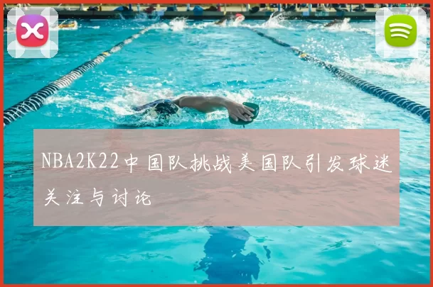 NBA2K22中国队挑战美国队引发球迷关注与讨论