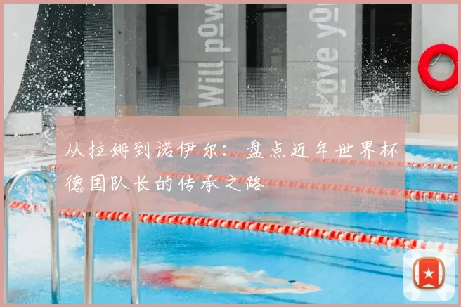 从拉姆到诺伊尔:盘点近年世界杯德国队长的传承之路