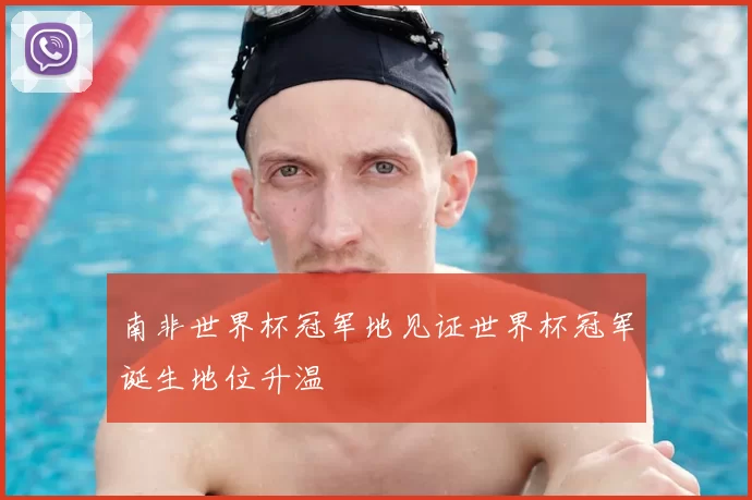 南非世界杯冠军地见证世界杯冠军诞生地位升温