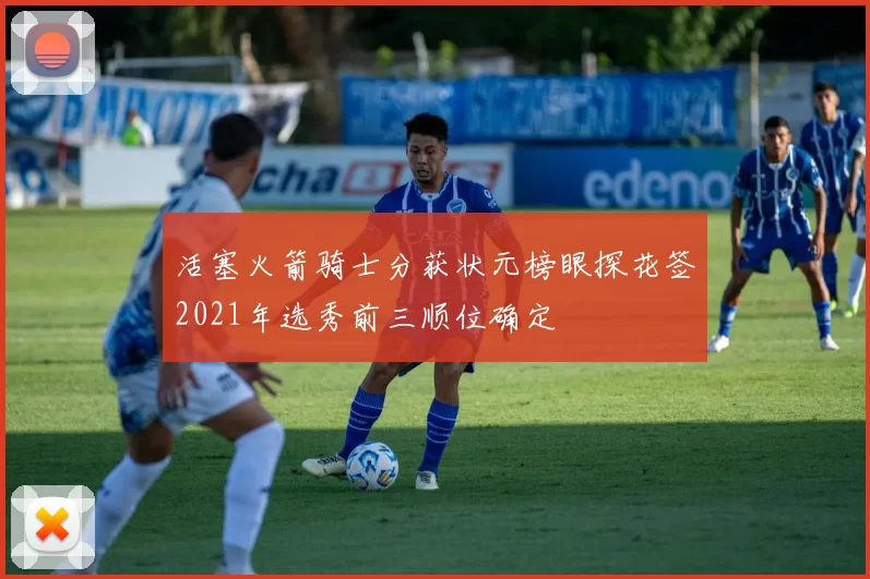 活塞火箭骑士分获状元榜眼探花签2021年选秀前三顺位确定