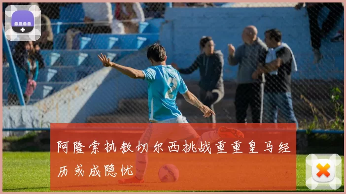 阿隆索执教切尔西挑战重重皇马经历或成隐忧